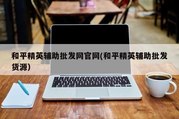 和平精英辅助批发网官网以及货源对应的知识点一览